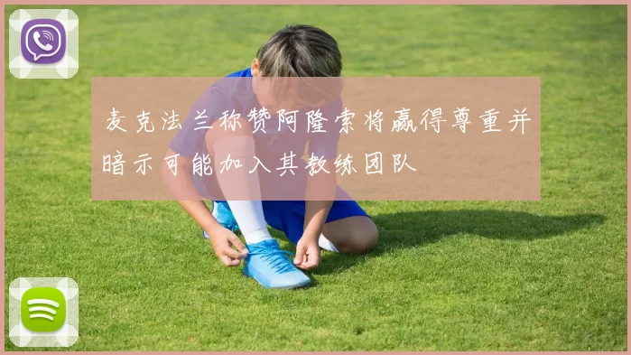 麦克法兰称赞阿隆索将赢得尊重并暗示可能加入其教练团队