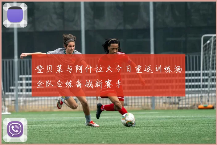 登贝莱与阿什拉夫今日重返训练场全队合练备战新赛季
