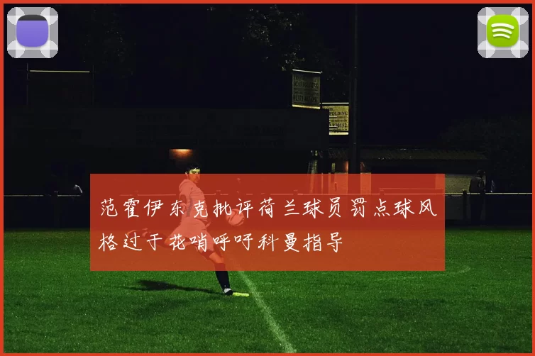 范霍伊东克批评荷兰球员罚点球风格过于花哨呼吁科曼指导
