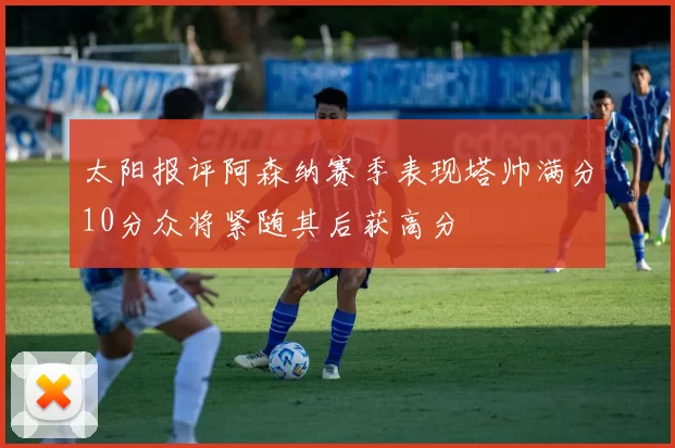 太阳报评阿森纳赛季表现塔帅满分10分众将紧随其后获高分