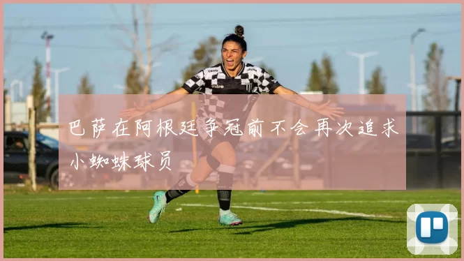 巴萨在阿根廷争冠前不会再次追求小蜘蛛球员