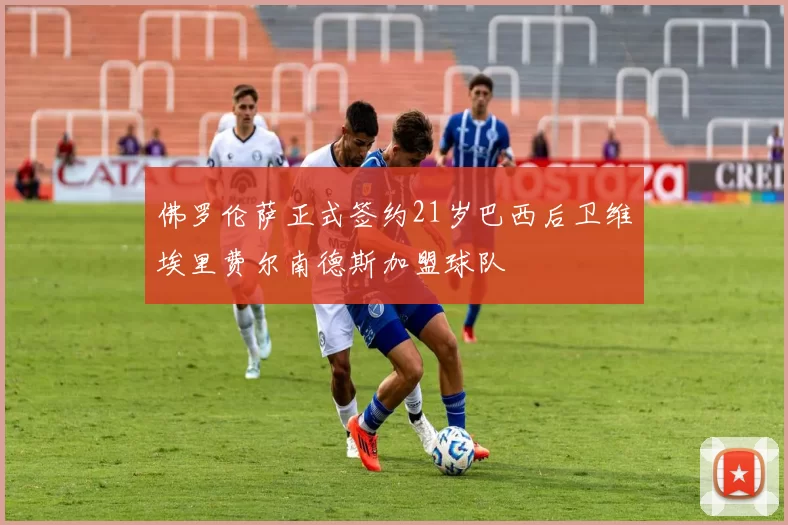 佛罗伦萨正式签约21岁巴西后卫维埃里费尔南德斯加盟球队