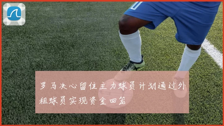 罗马决心留住主力球员计划通过外租球员实现资金回笼