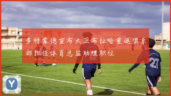 多特蒙德宣布大卫布拉哈重返俱乐部担任体育总监助理职位
