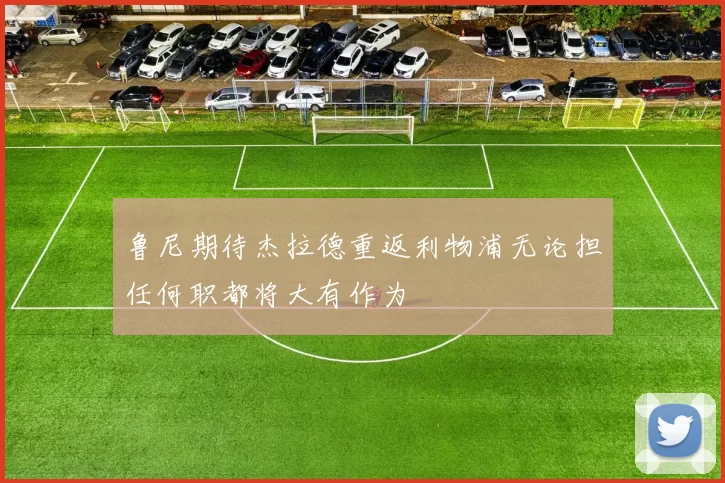 鲁尼期待杰拉德重返利物浦无论担任何职都将大有作为
