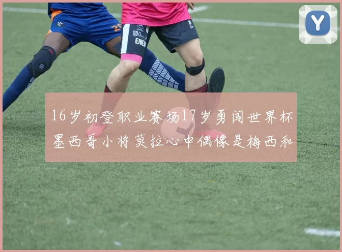 16岁初登职业赛场17岁勇闯世界杯墨西哥小将莫拉心中偶像是梅西和C罗
