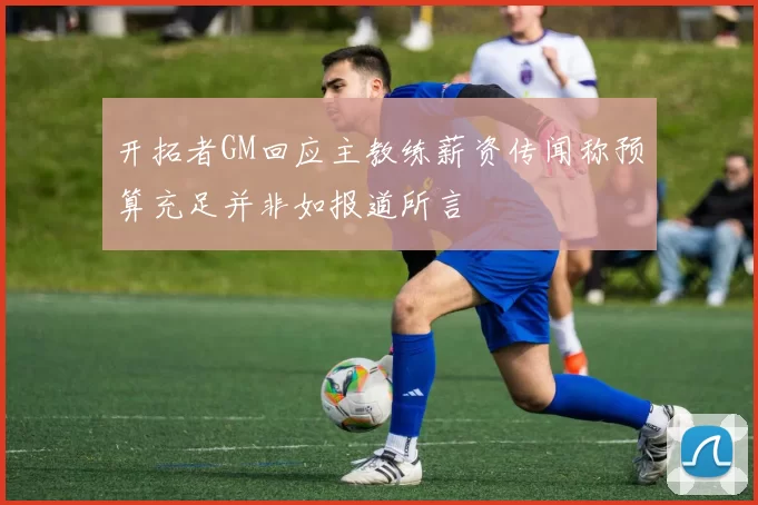 开拓者GM回应主教练薪资传闻称预算充足并非如报道所言