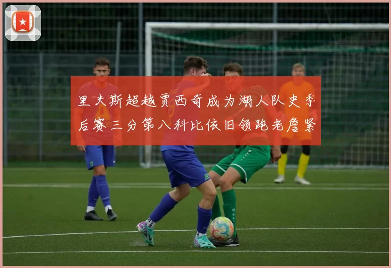 里夫斯超越贾西奇成为湖人队史季后赛三分第八科比依旧领跑老詹紧随其后