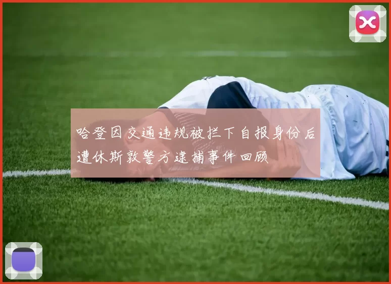 哈登因交通违规被拦下自报身份后遭休斯敦警方逮捕事件回顾