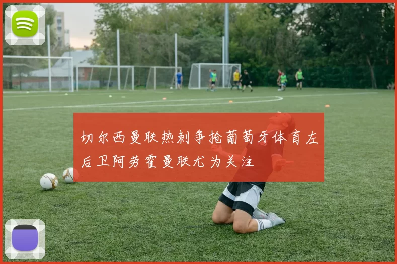 切尔西曼联热刺争抢葡萄牙体育左后卫阿劳霍曼联尤为关注
