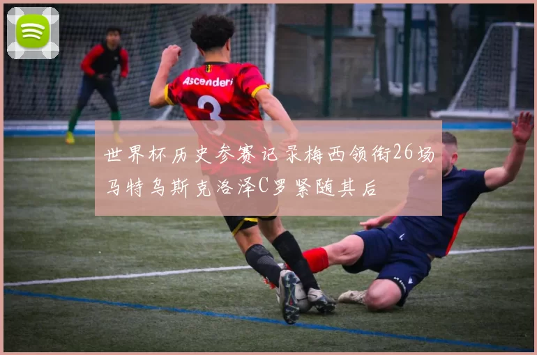 世界杯历史参赛记录梅西领衔26场马特乌斯克洛泽C罗紧随其后