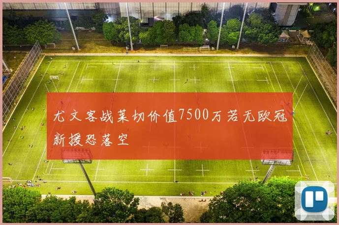 尤文客战莱切价值7500万若无欧冠新援恐落空