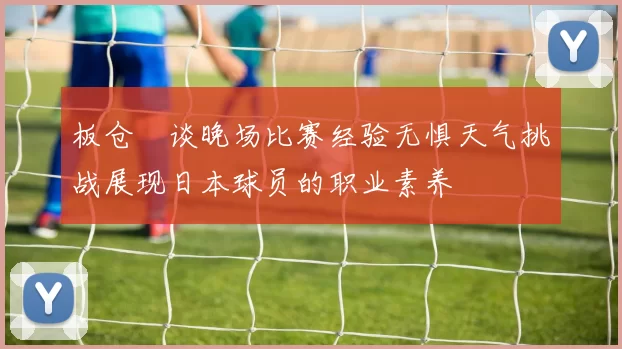 板仓滉谈晚场比赛经验无惧天气挑战展现日本球员的职业素养