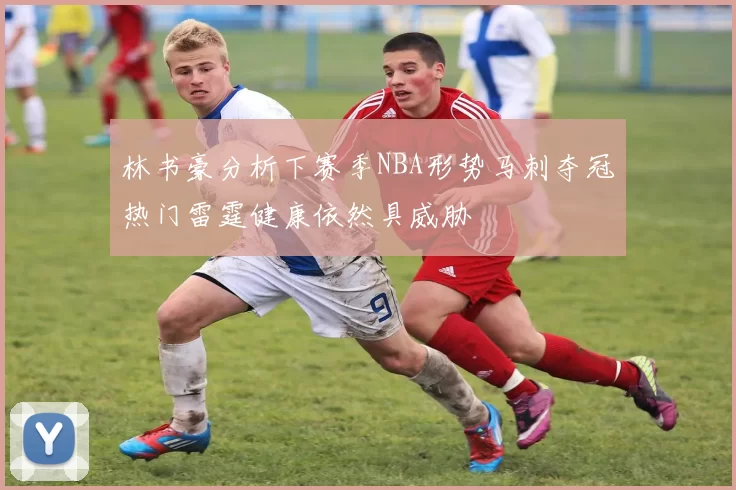 林书豪分析下赛季NBA形势马刺夺冠热门雷霆健康依然具威胁
